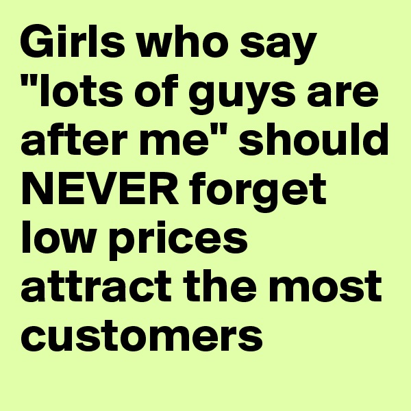 Girls who say "lots of guys are after me" should NEVER forget low prices attract the most customers