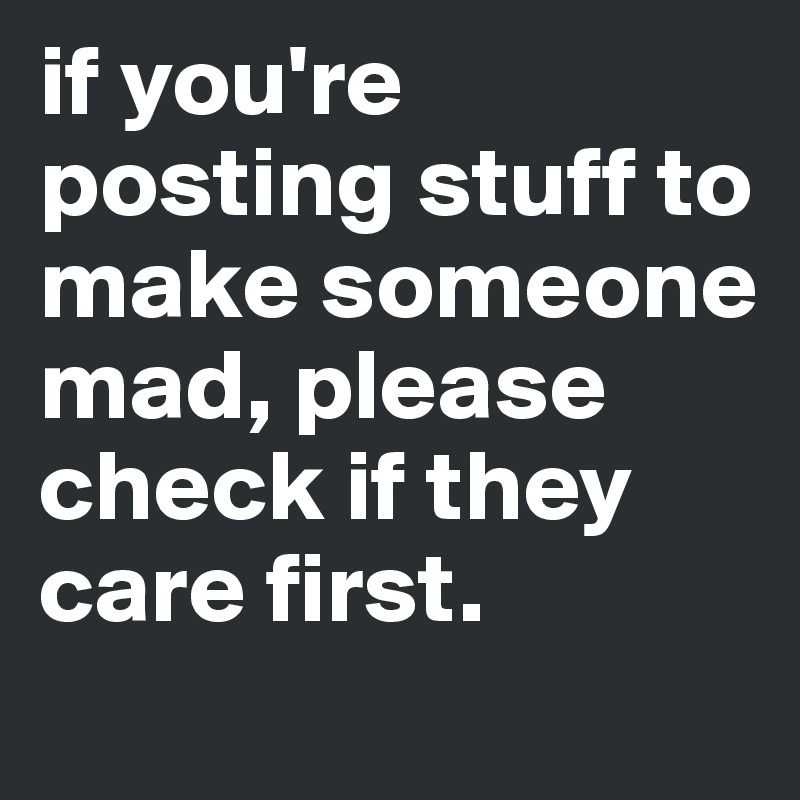 if you're posting stuff to make someone mad, please check if they care first.
