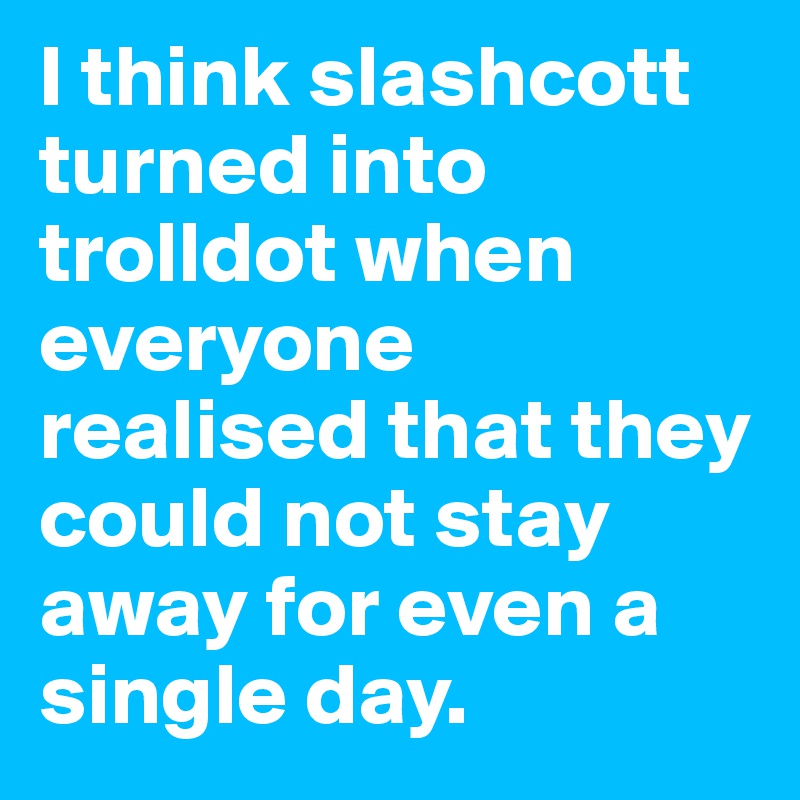 I think slashcott turned into trolldot when everyone realised that they could not stay away for even a single day.