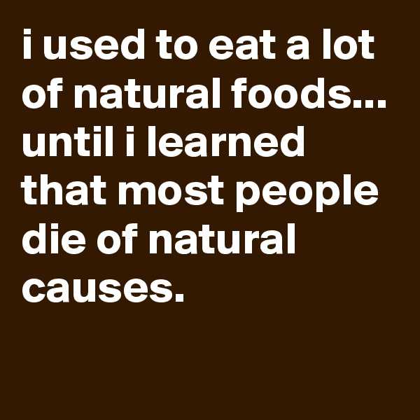 i used to eat a lot of natural foods...
until i learned that most people die of natural causes.
