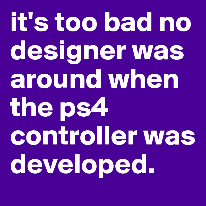 it's too bad no designer was around when the ps4 controller was developed.