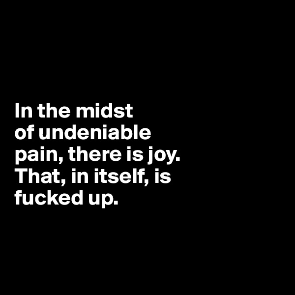 



In the midst 
of undeniable 
pain, there is joy. 
That, in itself, is 
fucked up.


