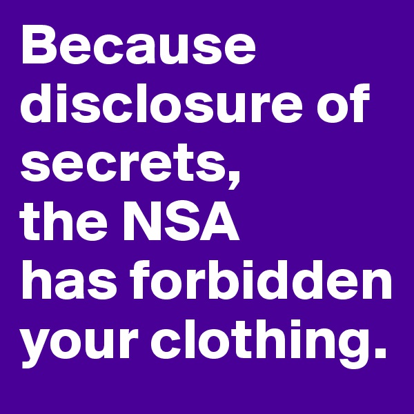Because disclosure of secrets, 
the NSA 
has forbidden your clothing.