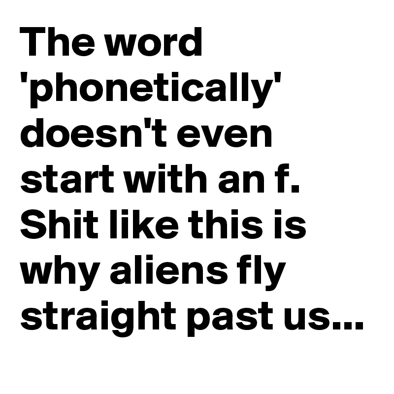 The word 'phonetically' doesn't even start with an f.
Shit like this is why aliens fly straight past us...