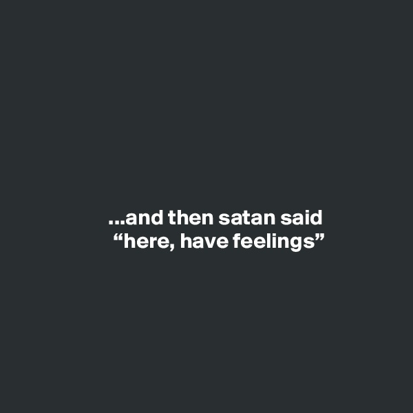 







                    ...and then satan said
                     “here, have feelings”





