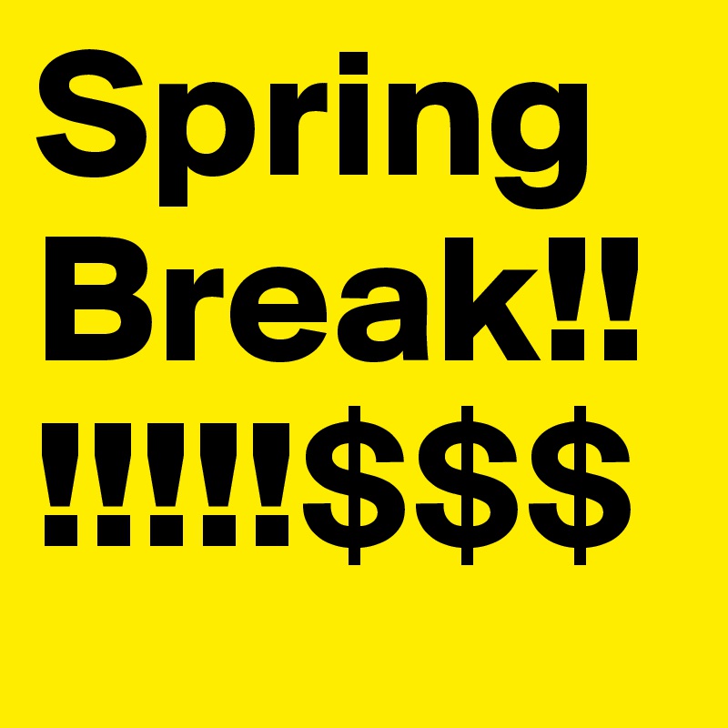 Spring Break!!!!!!!$$$ 