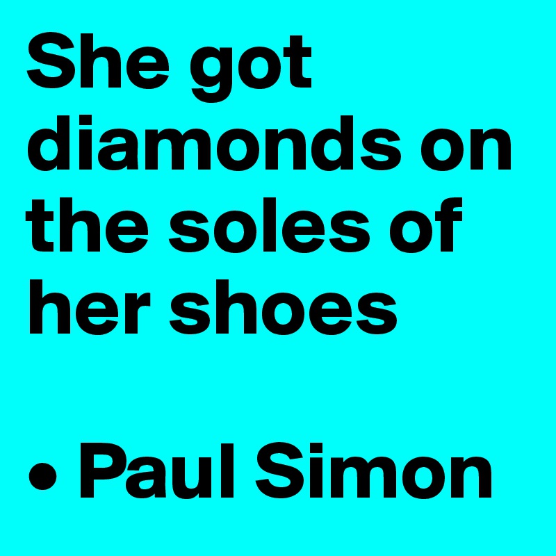 She got diamonds on the soles of her shoes

• Paul Simon