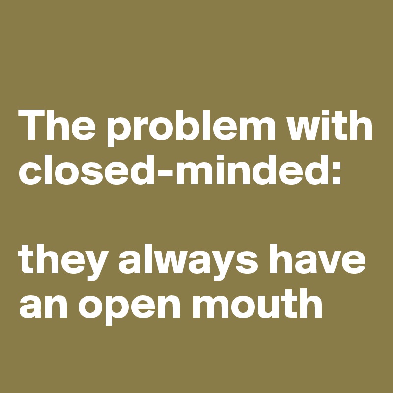 

The problem with closed-minded:

they always have an open mouth