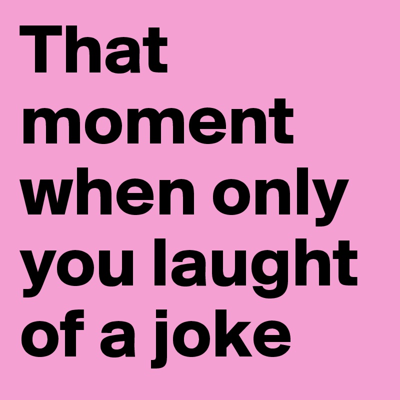 That moment when only you laught of a joke