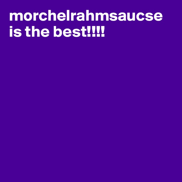 morchelrahmsaucse is the best!!!!







