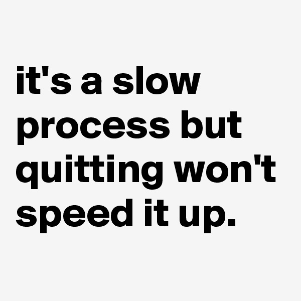 
it's a slow process but quitting won't speed it up. 
