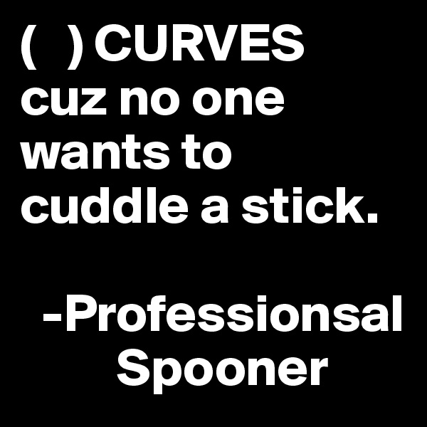(   ) CURVES
cuz no one wants to cuddle a stick.           
    
  -Professionsal      
         Spooner
