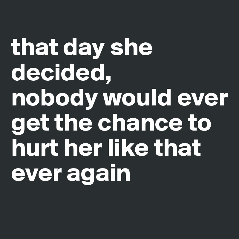 
that day she decided, 
nobody would ever get the chance to hurt her like that ever again
