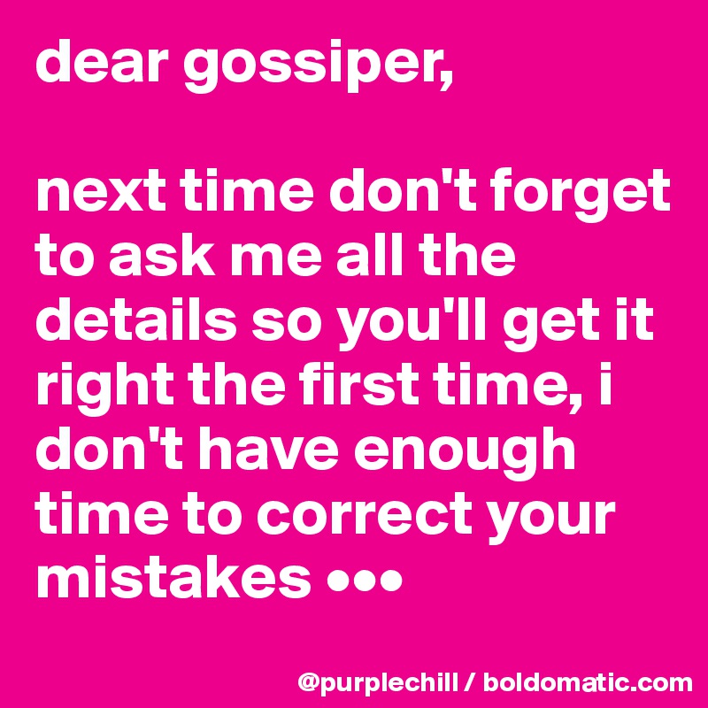 dear gossiper, 

next time don't forget to ask me all the details so you'll get it right the first time, i don't have enough time to correct your mistakes •••