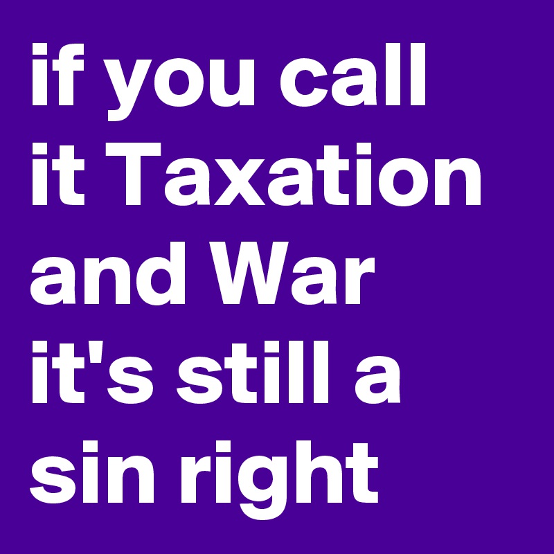if you call it Taxation and War it's still a sin right