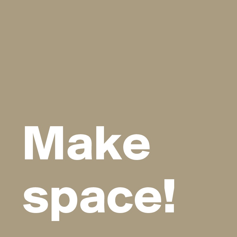 

 Make
 space!