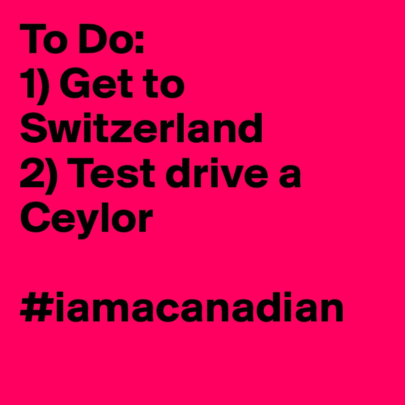 To Do:
1) Get to Switzerland 
2) Test drive a Ceylor 

#iamacanadian 
