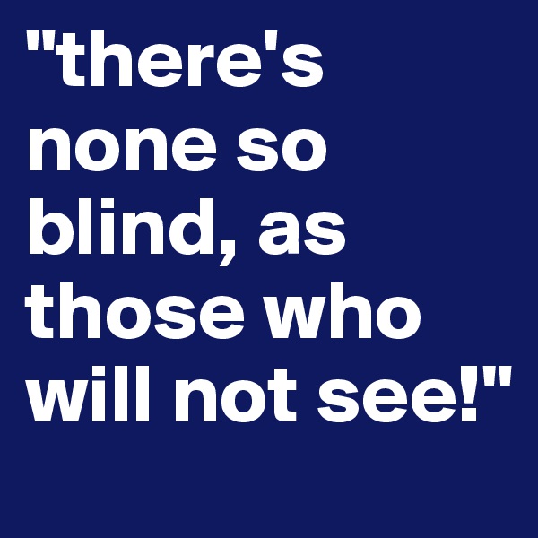 "there's none so blind, as those who will not see!"