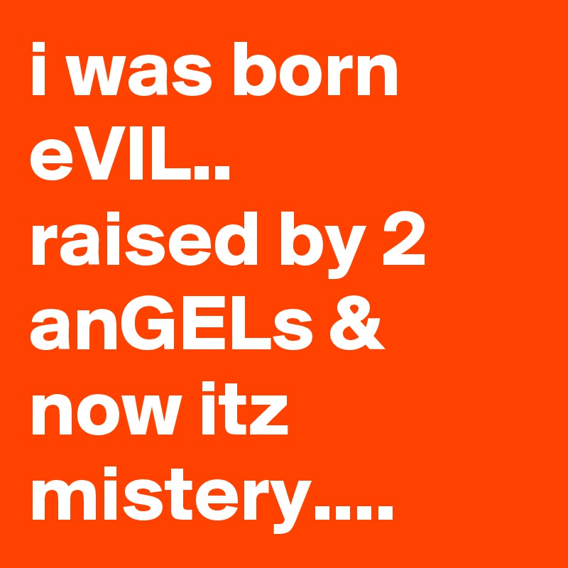 i was born eVIL..
raised by 2 anGELs & now itz mistery....