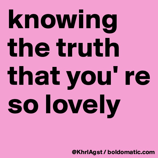 knowing the truth that you' re so lovely