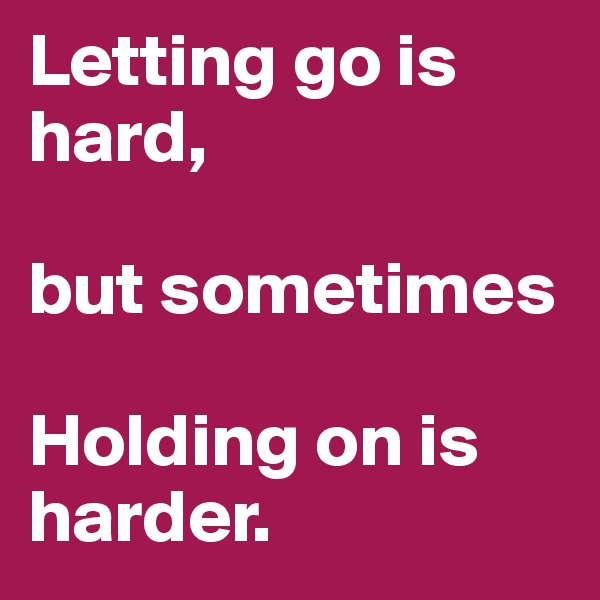 Letting go is hard,

but sometimes 

Holding on is harder.