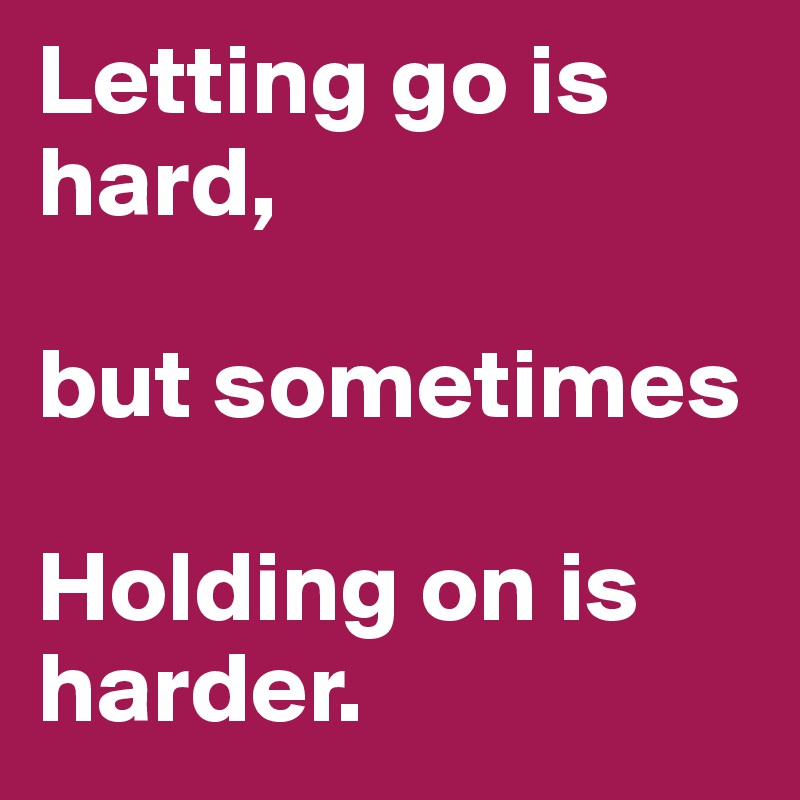 Letting go is hard,

but sometimes 

Holding on is harder.