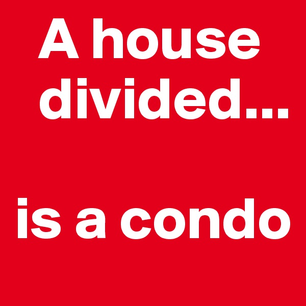   A house      
  divided... 

is a condo