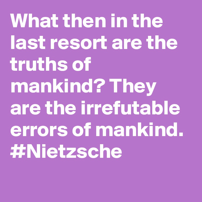What then in the last resort are the truths of mankind? They are the irrefutable errors of mankind. #Nietzsche