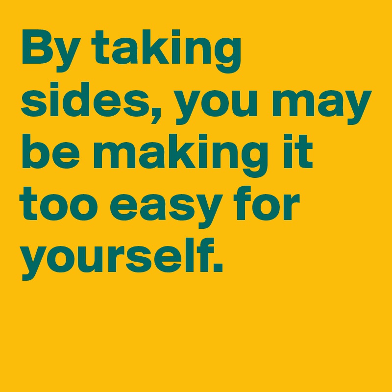 By taking sides, you may be making it too easy for yourself. 
