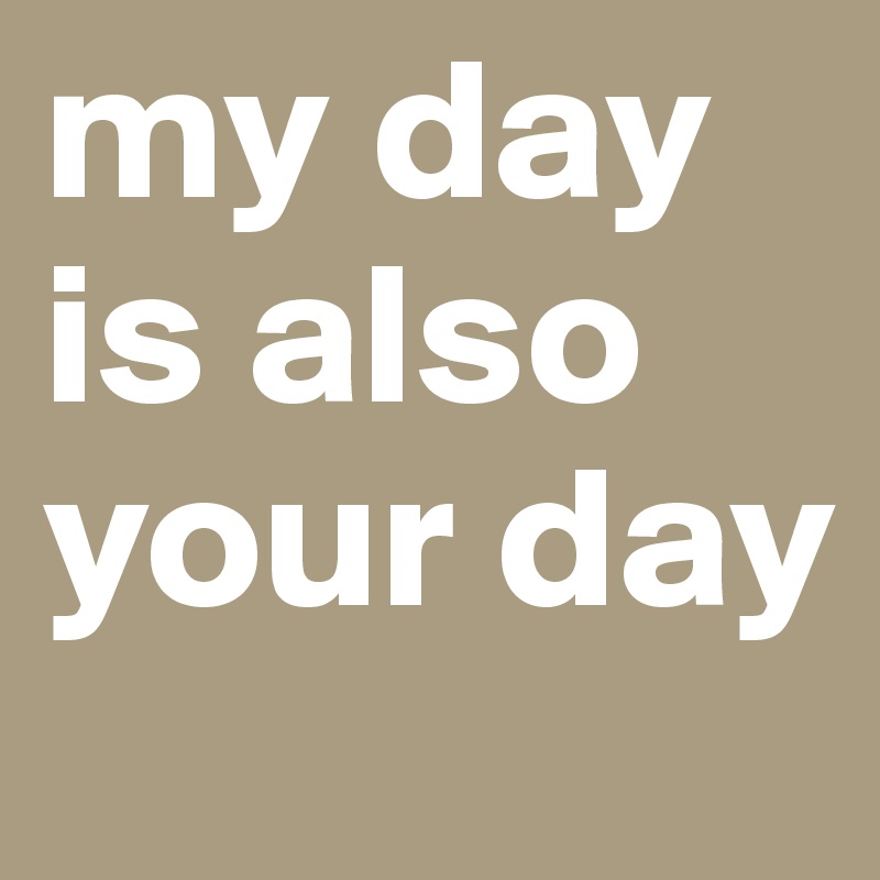 my day is also your day