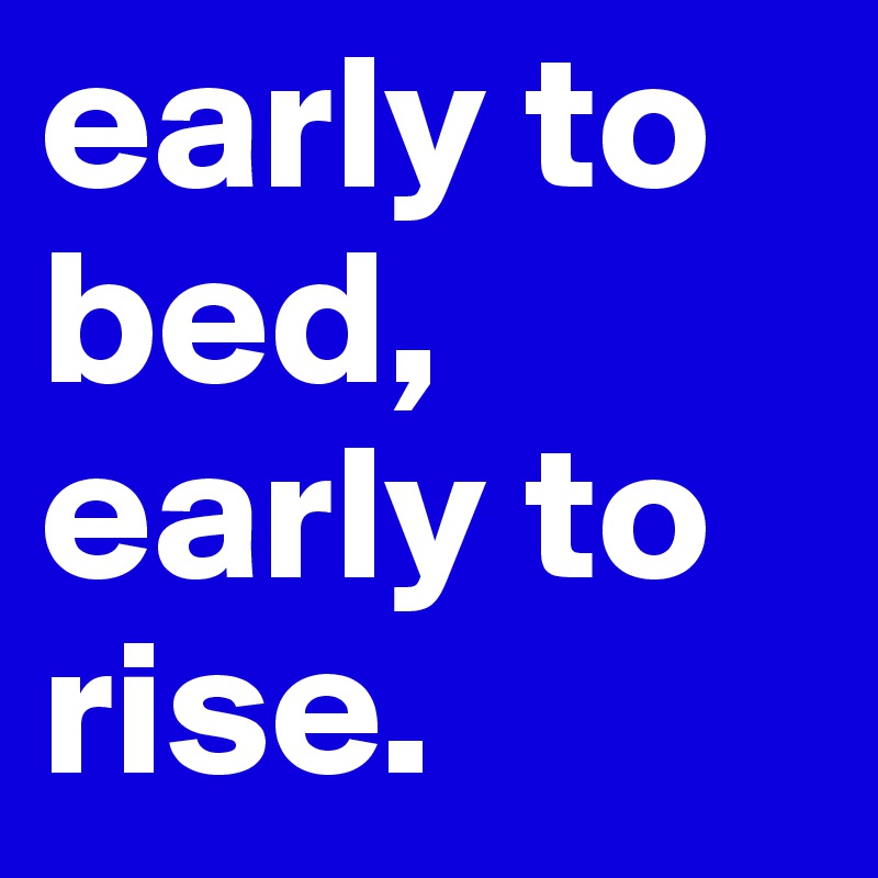 early to bed, early to rise.