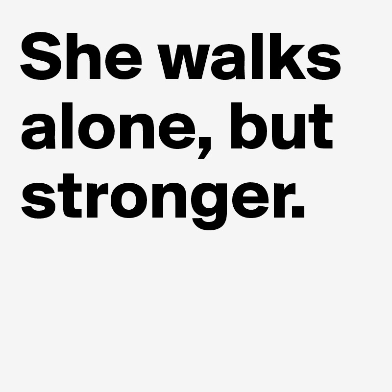 She walks alone, but stronger.

