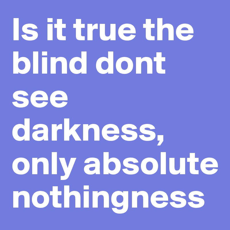 Is it true the blind dont see darkness, only absolute nothingness