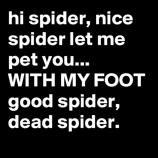 hi spider, nice spider let me pet you...
WITH MY FOOT
good spider, dead spider.