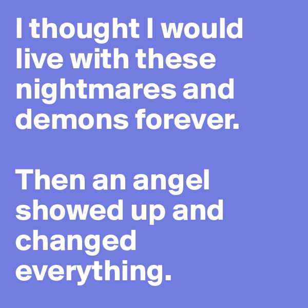 I thought I would live with these nightmares and demons forever. 

Then an angel showed up and changed 
everything.