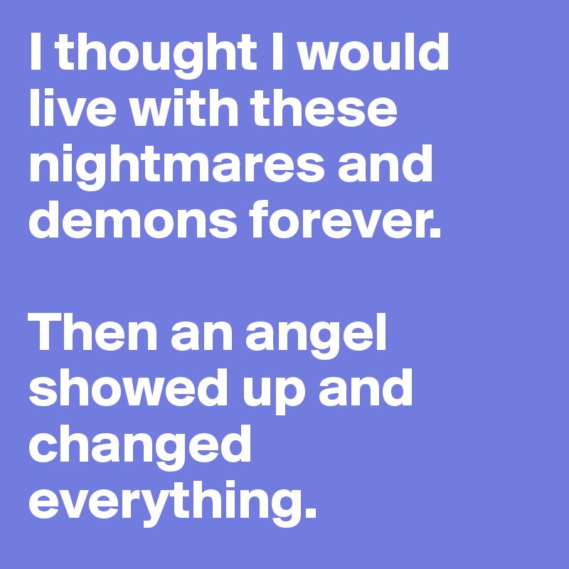 I thought I would live with these nightmares and demons forever. 

Then an angel showed up and changed 
everything.