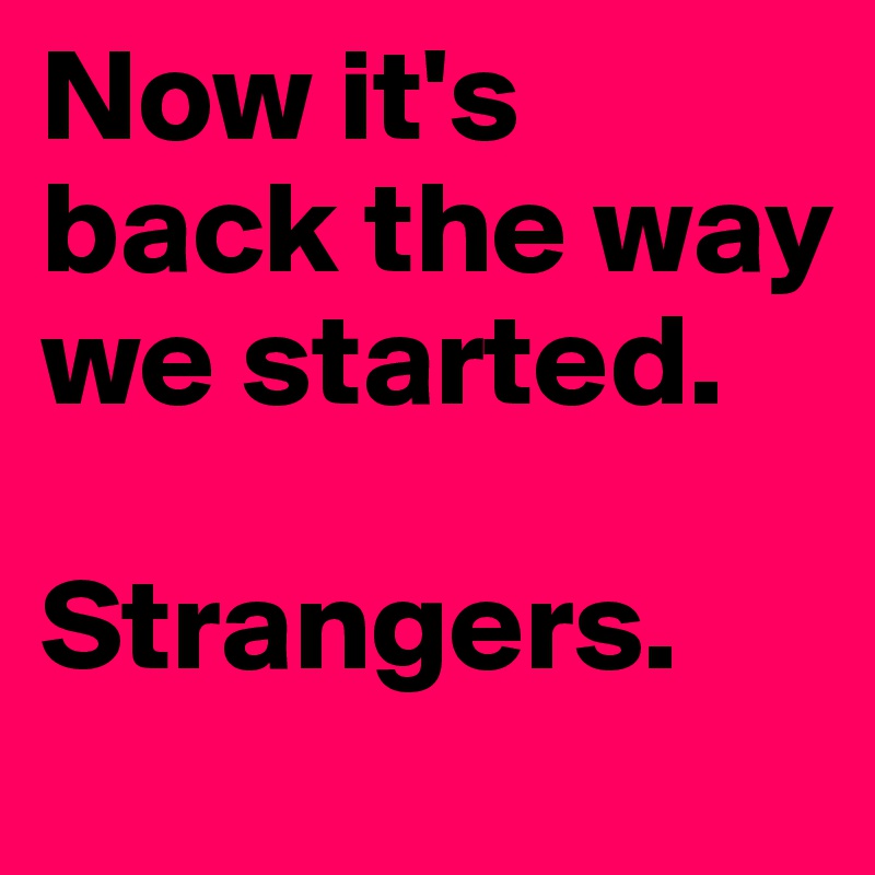 Now it's back the way we started. 

Strangers.