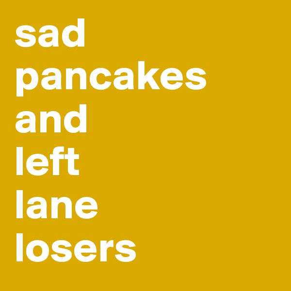 sad pancakes
and 
left 
lane 
losers
