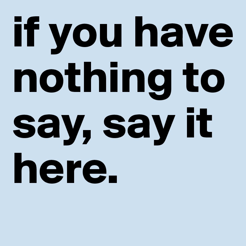 if you have nothing to say, say it here. 