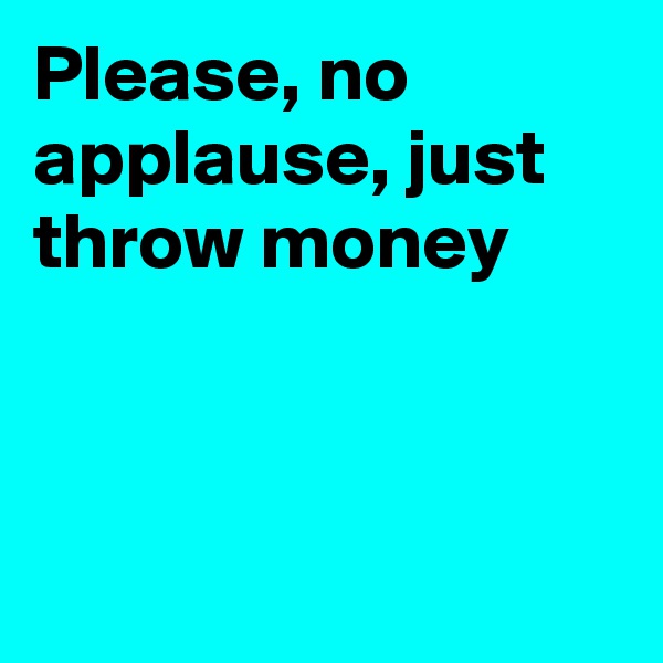 Please, no applause, just throw money



