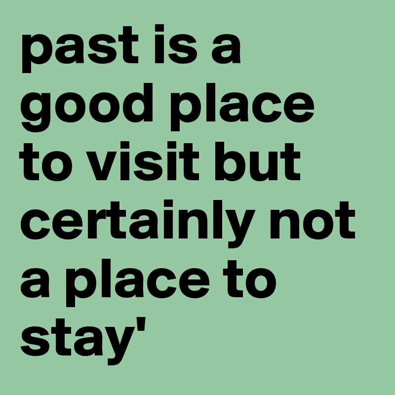 past is a good place to visit but certainly not a place to stay'