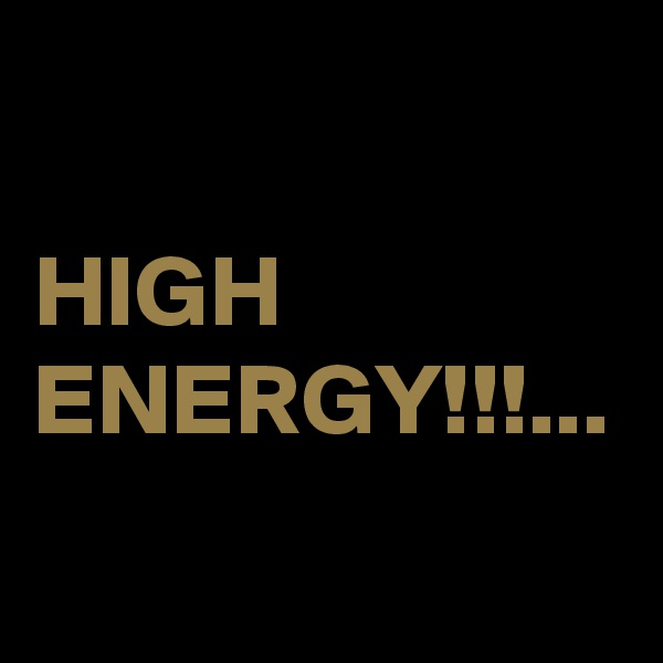 HIGH
ENERGY!!!...