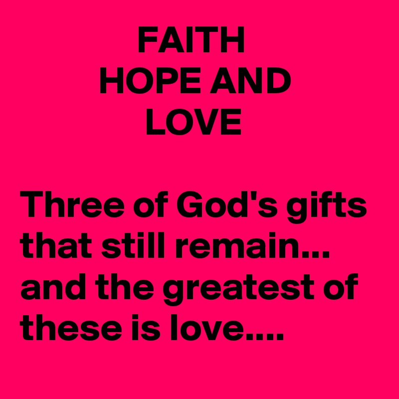                FAITH                           HOPE AND                           LOVE

Three of God's gifts that still remain...
and the greatest of these is love....