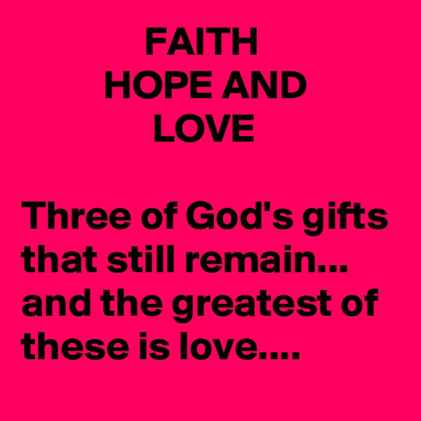                FAITH                           HOPE AND                           LOVE

Three of God's gifts that still remain...
and the greatest of these is love....