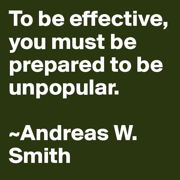 To be effective, you must be prepared to be unpopular. 

~Andreas W. Smith