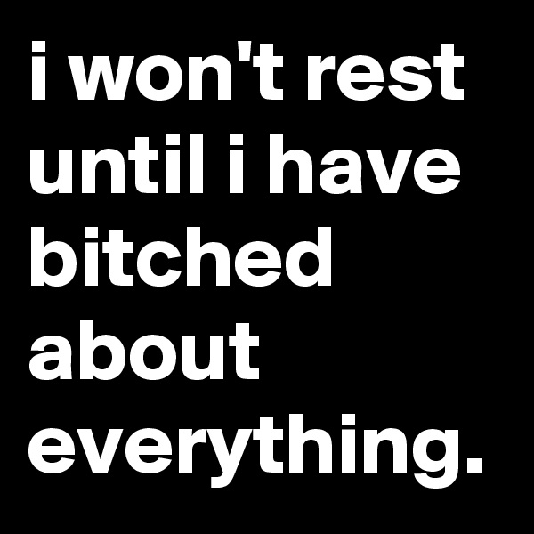 i won't rest until i have bitched about everything.