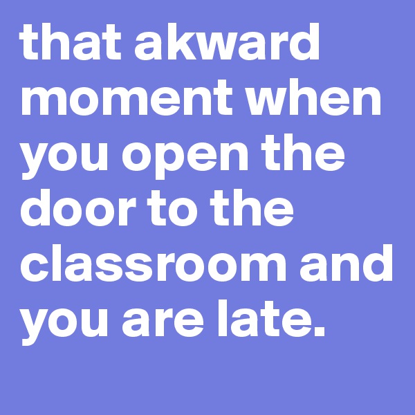 that akward moment when you open the door to the classroom and you are late.