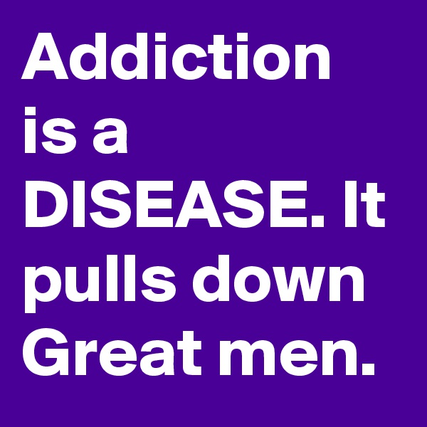 Addiction is a DISEASE. It pulls down Great men.