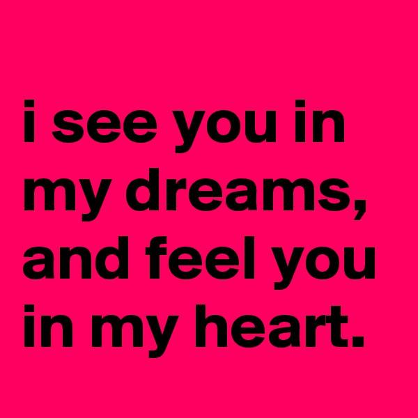 
i see you in my dreams, and feel you in my heart.