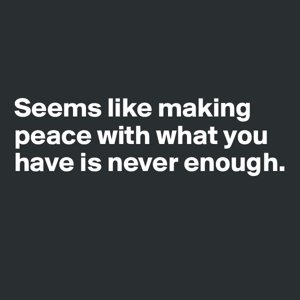 


Seems like making peace with what you have is never enough.


